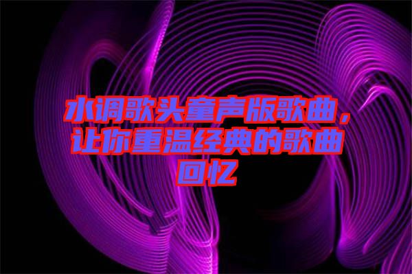 水調歌頭童聲版歌曲,讓你重溫經典的歌曲回憶