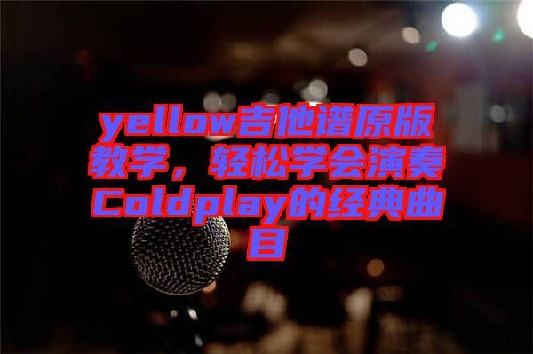 yellow吉他譜原版教學,輕松學會演奏Coldplay的經(jīng)典曲目