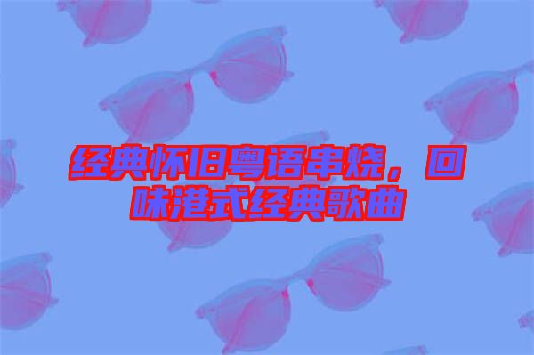 經典懷舊粵語串燒,回味港式經典歌曲