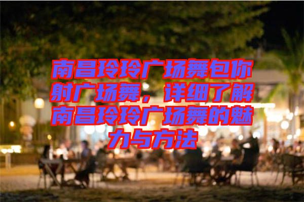 南昌玲玲廣場舞包你射廣場舞,詳細了解南昌玲玲廣場舞的魅力與方法