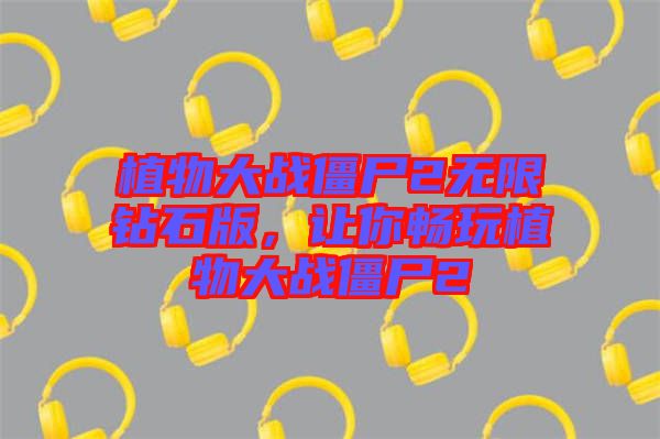 植物大戰僵尸2無限鉆石版,讓你暢玩植物大戰僵尸2