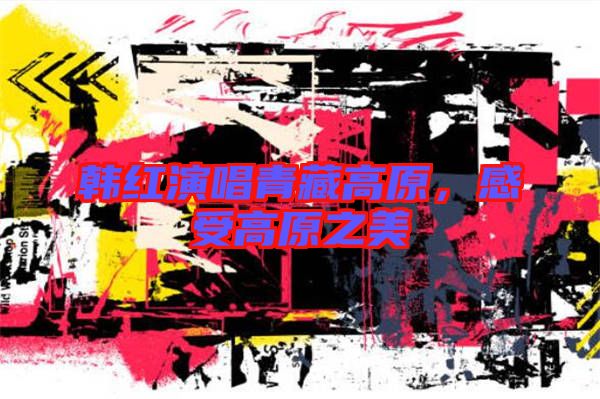 韓紅演唱青藏高原,感受高原之美