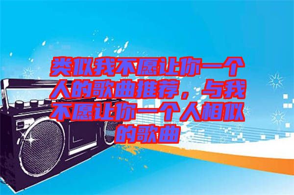 類似我不愿讓你一個人的歌曲推薦,與我不愿讓你一個人相似的歌曲