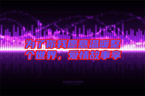 為了你我愿意溫暖整個世界,愛情故事享