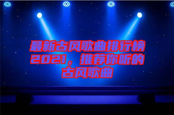 最新古風歌曲排行榜2021,推薦你聽的古風歌曲