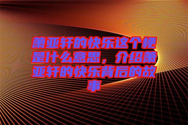 蕭亞軒的快樂這個梗是什么意思，介紹蕭亞軒的快樂背后的故事
