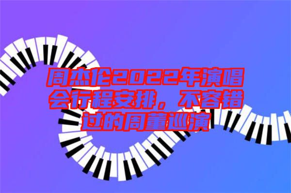 周杰倫2022年演唱會行程安排,不容錯過的周董巡演