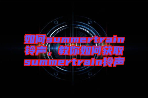 如何summertrain鈴聲,教你如何獲取summertrain鈴聲