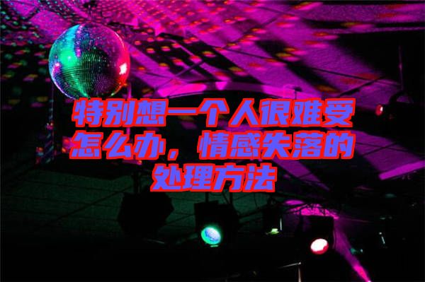 特別想一個(gè)人很難受怎么辦,情感失落的處理方法