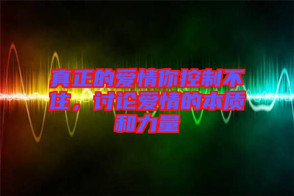 真正的愛情你控制不住,討論愛情的本質(zhì)和力量
