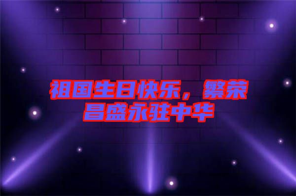 祖國生日快樂,繁榮昌盛永駐中華