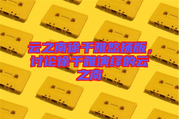 云之南徐千雅悠揚版,討論徐千雅演繹的云之南