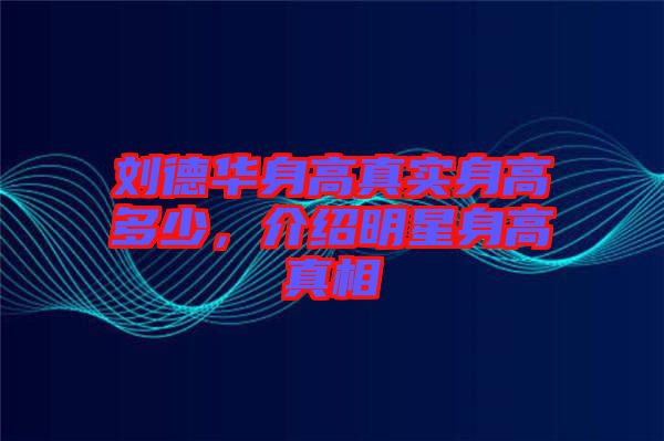劉德華身高真實(shí)身高多少,介紹明星身高真相
