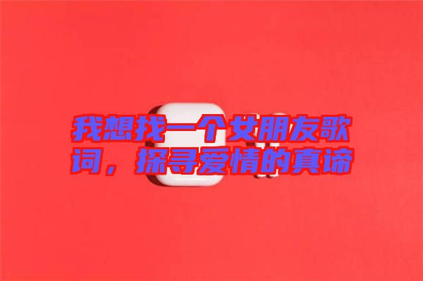 我想找一個(gè)女朋友歌詞,探尋愛情的真諦