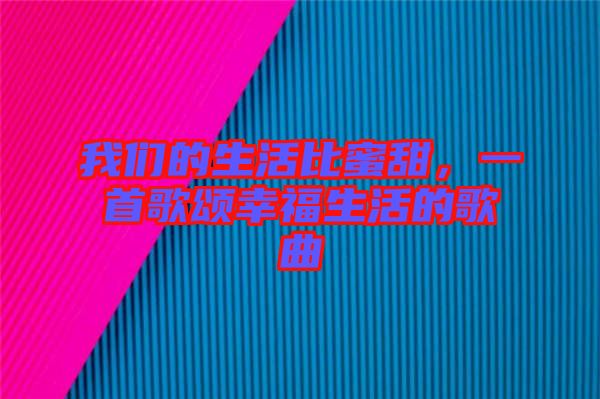 我們的生活比蜜甜,一首歌頌幸福生活的歌曲