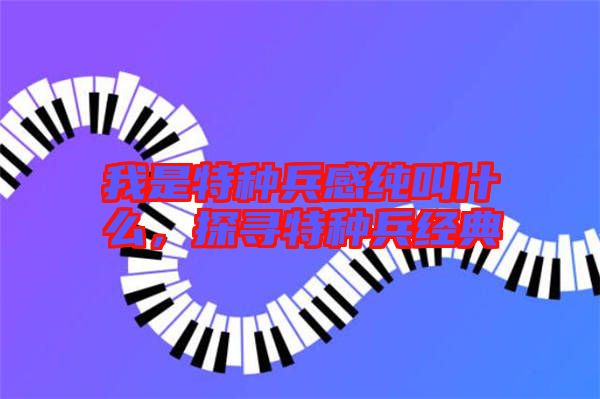 我是特種兵感純叫什么,探尋特種兵經(jīng)典