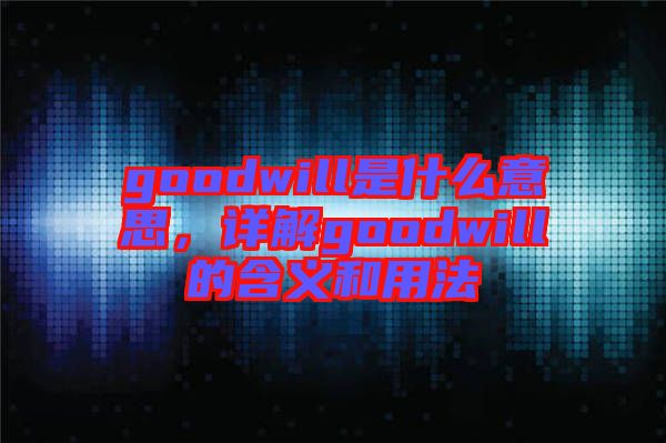 goodwill是什么意思，詳解goodwill的含義和用法
