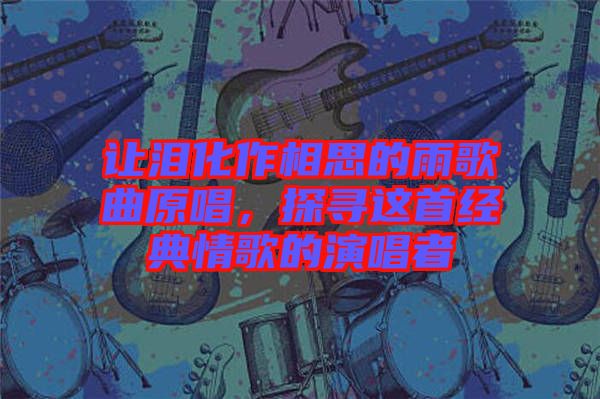 讓淚化作相思的雨歌曲原唱,探尋這首經(jīng)典情歌的演唱者
