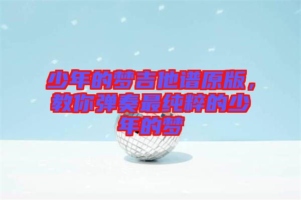 少年的夢(mèng)吉他譜原版,教你彈奏最純粹的少年的夢(mèng)