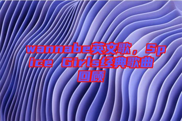 wannabe英文歌,Spice Girls經典歌曲回顧