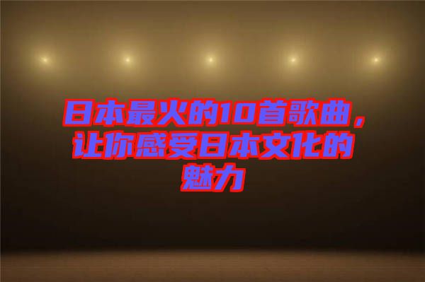 日本最火的10首歌曲,讓你感受日本文化的魅力