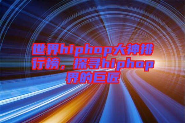 世界hiphop大神排行榜,探尋hiphop界的巨匠