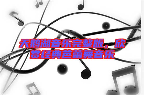 天鵝湖音樂完整版，欣賞經典芭蕾舞音樂