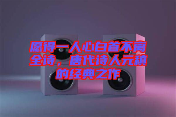 愿得一人心白首不離全詩,唐代詩人元稹的經典之作