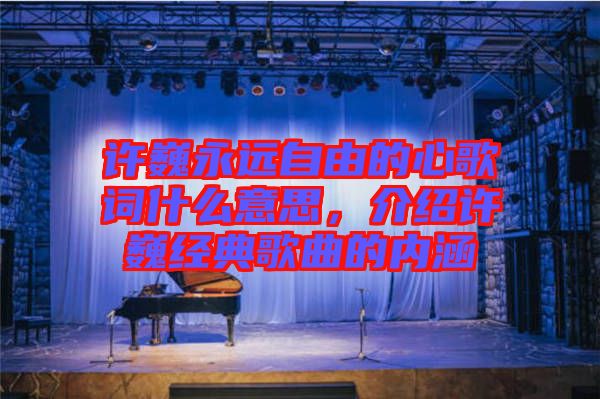 許巍永遠(yuǎn)自由的心歌詞什么意思,介紹許巍經(jīng)典歌曲的內(nèi)涵
