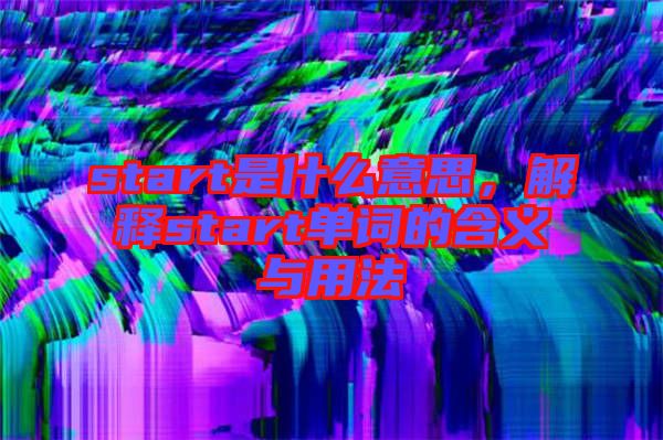 start是什么意思,解釋start單詞的含義與用法