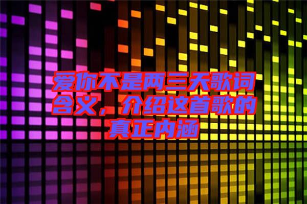 愛你不是兩三天歌詞含義,介紹這首歌的真正內涵