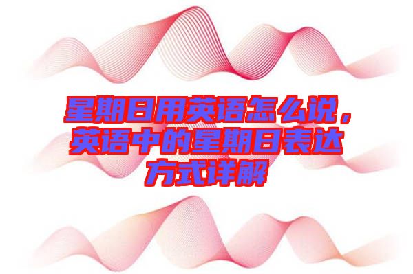 星期日用英語怎么說,英語中的星期日表達(dá)方式詳解