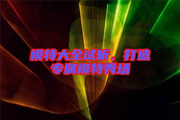 模特大全試聽(tīng),打造專屬模特秀場(chǎng)