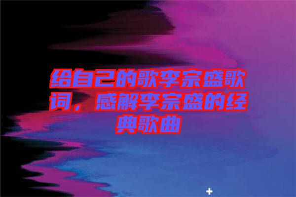 給自己的歌李宗盛歌詞,感解李宗盛的經(jīng)典歌曲
