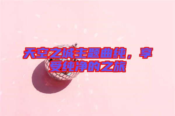 天空之城主題曲純,享受純凈的之旅