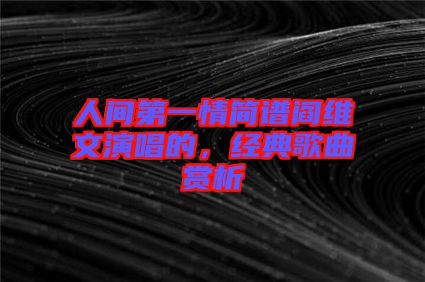 人間第一情簡(jiǎn)譜閻維文演唱的,經(jīng)典歌曲賞析