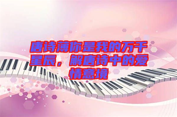 唐詩薄你是我的萬千星辰,解唐詩中的愛情意境
