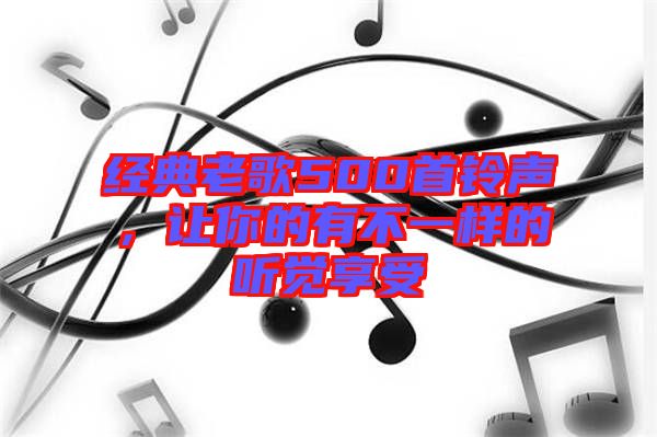 經(jīng)典老歌500首鈴聲,讓你的有不一樣的聽覺享受