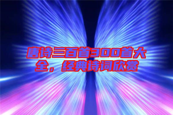 唐詩三百首300首大全,經典詩詞欣賞