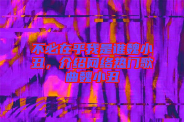 不必在乎我是誰魏小丑,介紹網絡熱門歌曲魏小丑