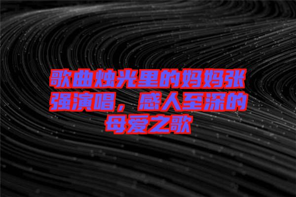 歌曲燭光里的媽媽張強演唱,感人至深的母愛之歌