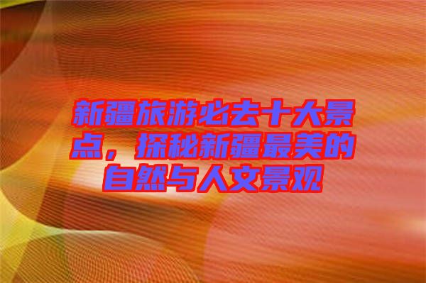 新疆旅游必去十大景點,探秘新疆最美的自然與人文景觀