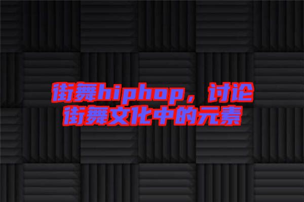 街舞hiphop,討論街舞文化中的元素