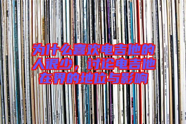 為什么喜歡電吉他的人很少,討論電吉他在界的地位與影響