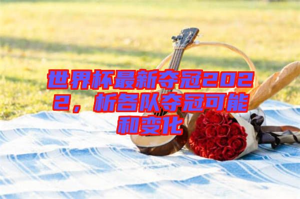 世界杯最新奪冠2022,析各隊奪冠可能和變化