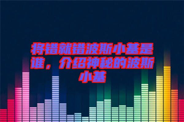 將錯就錯波斯小基是誰,介紹神秘的波斯小基