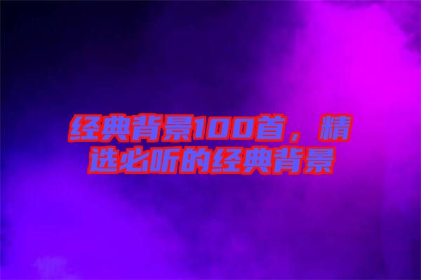 經典背景100首,精選必聽的經典背景
