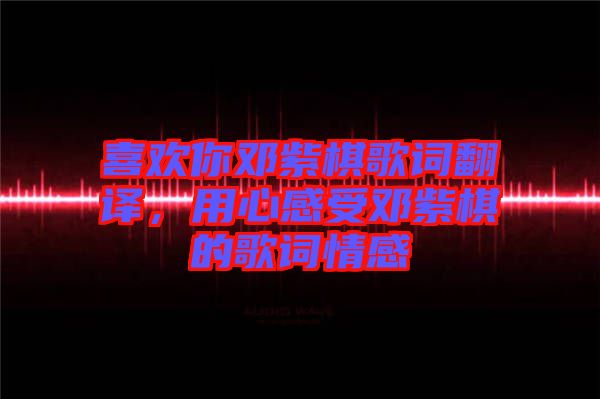 喜歡你鄧紫棋歌詞翻譯,用心感受鄧紫棋的歌詞情感