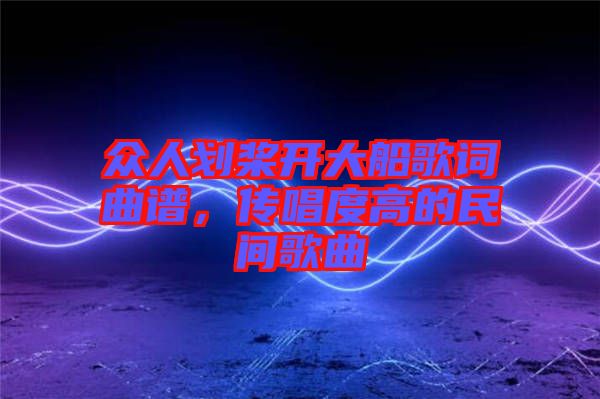 眾人劃槳開大船歌詞曲譜,傳唱度高的民間歌曲