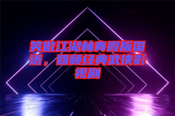 笑傲江湖林青霞版國語,回顧經典武俠影視劇